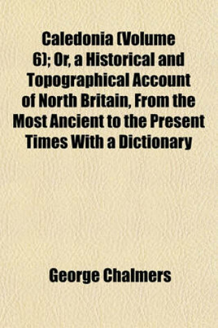 Cover of Caledonia (Volume 6); Or, a Historical and Topographical Account of North Britain, from the Most Ancient to the Present Times with a Dictionary