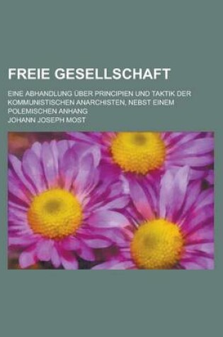 Cover of Freie Gesellschaft; Eine Abhandlung Uber Principien Und Taktik Der Kommunistischen Anarchisten, Nebst Einem Polemischen Anhang