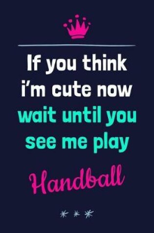 Cover of If You Think I'm Cute Now Wait Until You See Me Play Handball