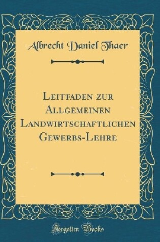 Cover of Leitfaden zur Allgemeinen Landwirtschaftlichen Gewerbs-Lehre (Classic Reprint)