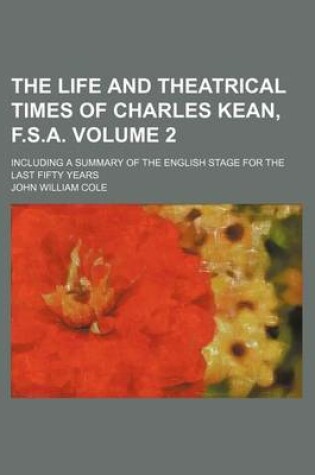 Cover of The Life and Theatrical Times of Charles Kean, F.S.A; Including a Summary of the English Stage for the Last Fifty Years Volume 2