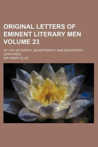 Cover of Original Letters of Eminent Literary Men Volume 23; Of the Sixteenth, Seventeenth, and Eighteenth Centuries