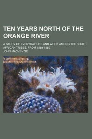 Cover of Ten Years North of the Orange River; A Story of Everyday Life and Work Among the South African Tribes, from 1859-1869