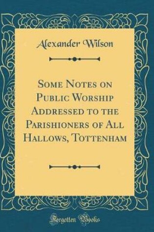 Cover of Some Notes on Public Worship Addressed to the Parishioners of All Hallows, Tottenham (Classic Reprint)