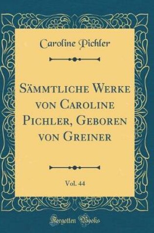 Cover of Sämmtliche Werke Von Caroline Pichler, Geboren Von Greiner, Vol. 44 (Classic Reprint)