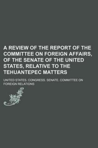 Cover of A Review of the Report of the Committee on Foreign Affairs, of the Senate of the United States, Relative to the Tehuantepec Matters