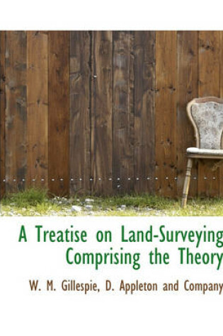 Cover of A Treatise on Land-Surveying Comprising the Theory