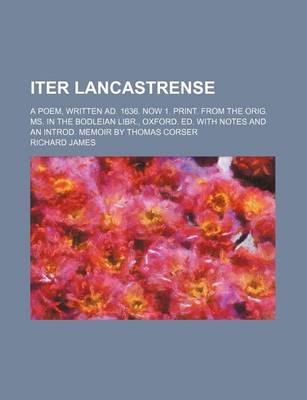 Book cover for Iter Lancastrense; A Poem, Written Ad. 1636. Now 1. Print. from the Orig. Ms. in the Bodleian Libr., Oxford. Ed. with Notes and an Introd. Memoir by Thomas Corser