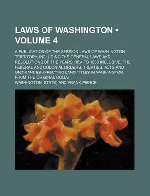 Book cover for Laws of Washington (Volume 4); A Publication of the Session Laws of Washington Territory, Including the General Laws and Resolutions of the Years 1854 to 1888 Inclusive. the Federal and Colonial Orders, Treaties, Acts and Ordinances Affecting Land Titles