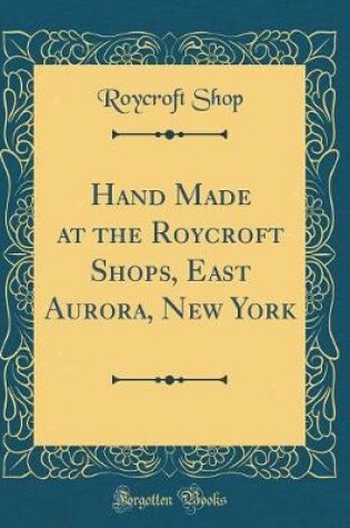 Cover of Hand Made at the Roycroft Shops, East Aurora, New York (Classic Reprint)