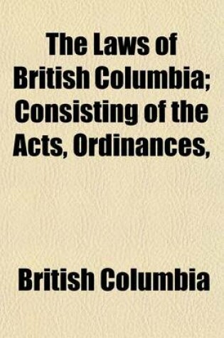 Cover of The Laws of British Columbia; Consisting of the Acts, Ordinances,