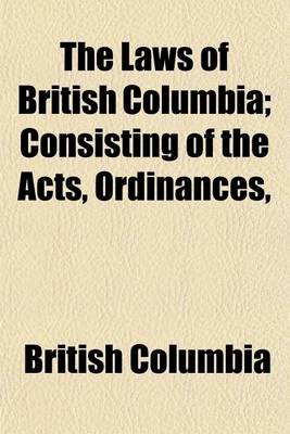 Book cover for The Laws of British Columbia; Consisting of the Acts, Ordinances,