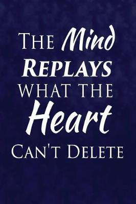 Cover of The Mind Replays What The Heart Can't Delete.