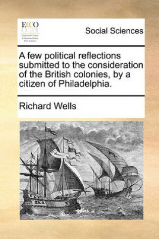 Cover of A Few Political Reflections Submitted to the Consideration of the British Colonies, by a Citizen of Philadelphia.