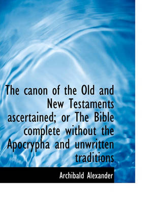 Book cover for The Canon of the Old and New Testaments Ascertained; Or the Bible Complete Without the Apocrypha and