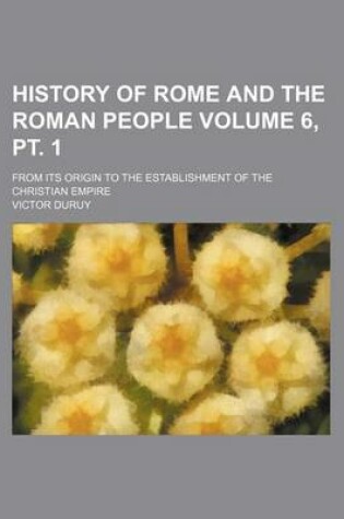 Cover of History of Rome and the Roman People Volume 6, PT. 1; From Its Origin to the Establishment of the Christian Empire