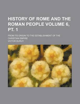 Book cover for History of Rome and the Roman People Volume 6, PT. 1; From Its Origin to the Establishment of the Christian Empire