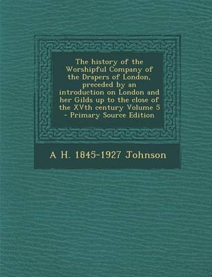 Book cover for The History of the Worshipful Company of the Drapers of London, Preceded by an Introduction on London and Her Gilds Up to the Close of the Xvth Century Volume 5