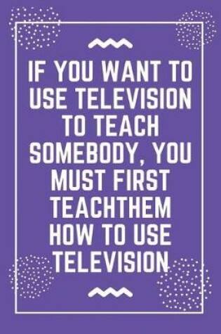 Cover of If you want to use television to teach somebody, you must first teach