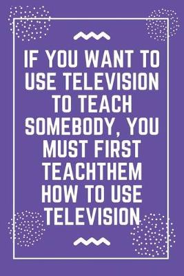 Book cover for If you want to use television to teach somebody, you must first teach