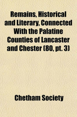 Cover of Remains, Historical and Literary, Connected with the Palatine Counties of Lancaster and Chester (Volume 80, PT. 3)