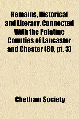 Book cover for Remains, Historical and Literary, Connected with the Palatine Counties of Lancaster and Chester (Volume 80, PT. 3)