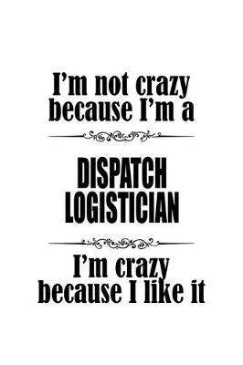Book cover for I'm Not Crazy Because I'm A Dispatch Logistician I'm Crazy Because I like It