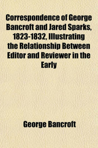Cover of Correspondence of George Bancroft and Jared Sparks, 1823-1832, Illustrating the Relationship Between Editor and Reviewer in the Early