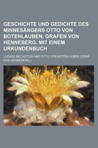 Cover of Geschichte Und Gedichte Des Minnesangers Otto Von Botenlauben, Grafen Von Henneberg. Mit Einem Urkundenbuch
