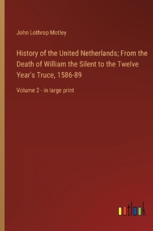 Cover of History of the United Netherlands; From the Death of William the Silent to the Twelve Year's Truce, 1586-89