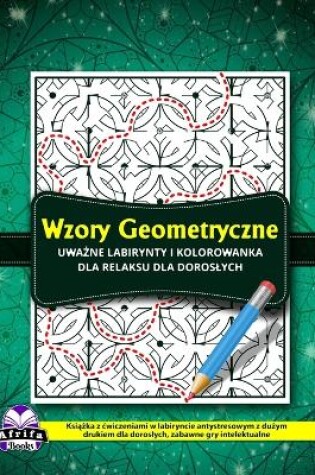 Cover of Wzory geometryczne Uważne labirynty i kolorowanka dla relaksu dla doroslych