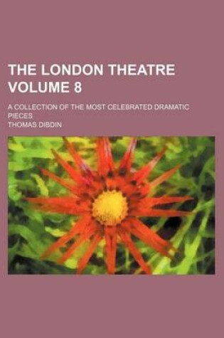 Cover of The London Theatre Volume 8; A Collection of the Most Celebrated Dramatic Pieces