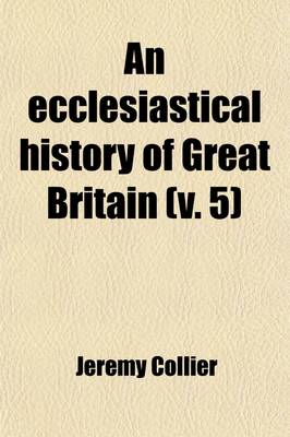 Book cover for An Ecclesiastical History of Great Britain (Volume 5); Chiefly of England, from the First Planting of Christianity, to the End of the Reign of King Charles the Second with a Brief Account of the Affairs of Religion in Ireland. Collected from the Best Ancient