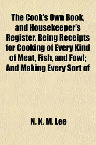 Cover of The Cook's Own Book, and Housekeeper's Register. Being Receipts for Cooking of Every Kind of Meat, Fish, and Fowl; And Making Every Sort of