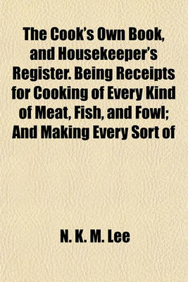 Book cover for The Cook's Own Book, and Housekeeper's Register. Being Receipts for Cooking of Every Kind of Meat, Fish, and Fowl; And Making Every Sort of