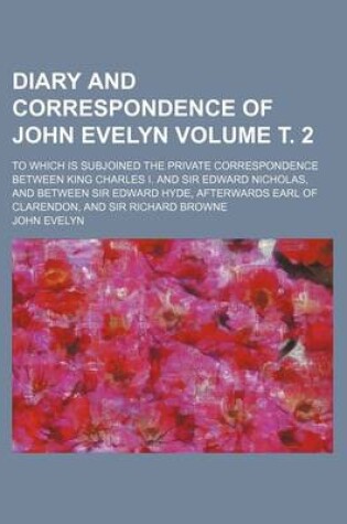 Cover of Diary and Correspondence of John Evelyn Volume . 2; To Which Is Subjoined the Private Correspondence Between King Charles I. and Sir Edward Nicholas, and Between Sir Edward Hyde, Afterwards Earl of Clarendon, and Sir Richard Browne