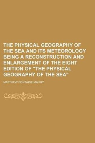 Cover of The Physical Geography of the Sea and Its Meteorology Being a Reconstruction and Enlargement of the Eight Edition of "The Physical Geography of the Sea"