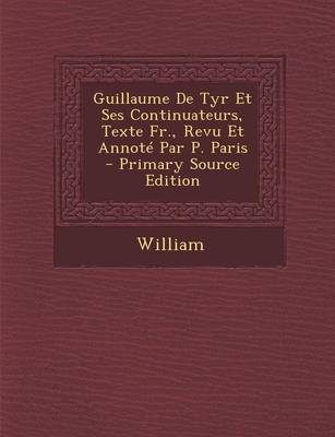 Book cover for Guillaume de Tyr Et Ses Continuateurs, Texte Fr., Revu Et Annote Par P. Paris - Primary Source Edition