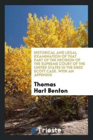 Cover of Historical and Legal Examination of That Part of the Decision of the Supreme Court of the United States in the Dred Scott Case, Which Declares the Unconstitutionality of the Missouri Compromise ACT ...