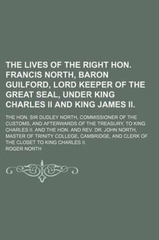 Cover of The Lives of the Right Hon. Francis North, Baron Guilford, Lord Keeper of the Great Seal, Under King Charles II and King James II. (Volume 2); The Hon. Sir Dudley North, Commissioner of the Customs, and Afterwards of the Treasury, to King Charles II. and the H