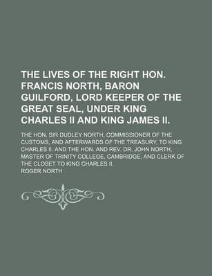 Book cover for The Lives of the Right Hon. Francis North, Baron Guilford, Lord Keeper of the Great Seal, Under King Charles II and King James II. (Volume 2); The Hon. Sir Dudley North, Commissioner of the Customs, and Afterwards of the Treasury, to King Charles II. and the H