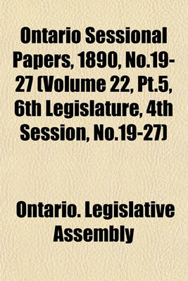 Book cover for Ontario Sessional Papers, 1890, No.19-27 (Volume 22, PT.5, 6th Legislature, 4th Session, No.19-27)
