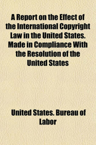 Cover of A Report on the Effect of the International Copyright Law in the United States. Made in Compliance with the Resolution of the United States