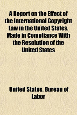 Book cover for A Report on the Effect of the International Copyright Law in the United States. Made in Compliance with the Resolution of the United States