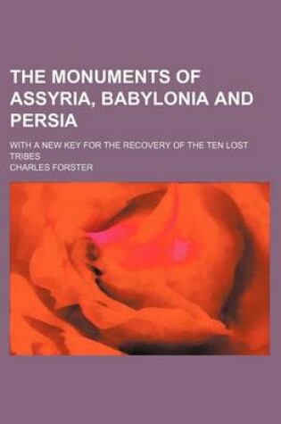 Cover of The Monuments of Assyria, Babylonia and Persia; With a New Key for the Recovery of the Ten Lost Tribes