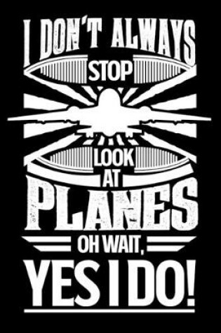 Cover of I Don't Always Stop Look At Planes OH Wait Yes I Do