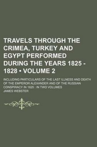 Cover of Travels Through the Crimea, Turkey and Egypt Performed During the Years 1825 - 1828 (Volume 2); Including Particulars of the Last Illness and Death of the Emperor Alexander and of the Russian Conspiracy in 1825 in Two Volumes