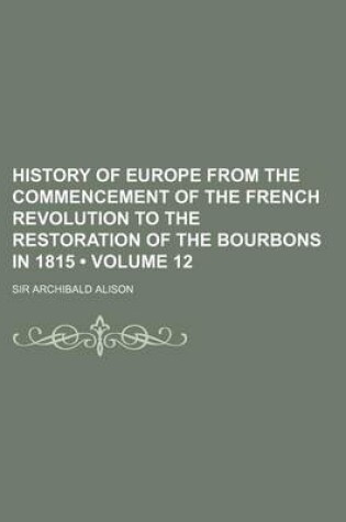 Cover of History of Europe from the Commencement of the French Revolution to the Restoration of the Bourbons in 1815 (Volume 12)