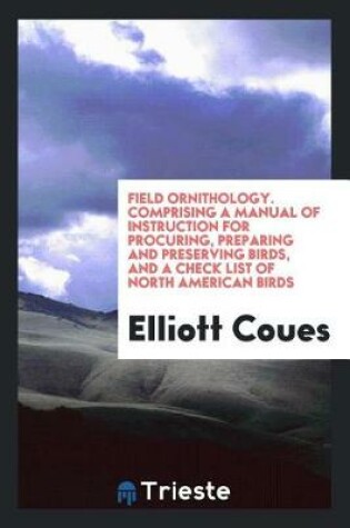 Cover of Field Ornithology. Comprising a Manual of Instruction for Procuring, Preparing and Preserving Birds, and a Check List of North American Birds