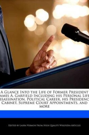 Cover of A Glance Into the Life of Former President James A. Garfield Including His Personal Life, Assassination, Political Career, His Presidency, Cabinet,